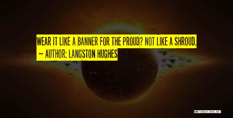 Langston Hughes Quotes: Wear It Like A Banner For The Proud? Not Like A Shroud.