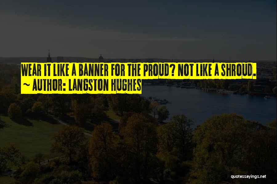 Langston Hughes Quotes: Wear It Like A Banner For The Proud? Not Like A Shroud.