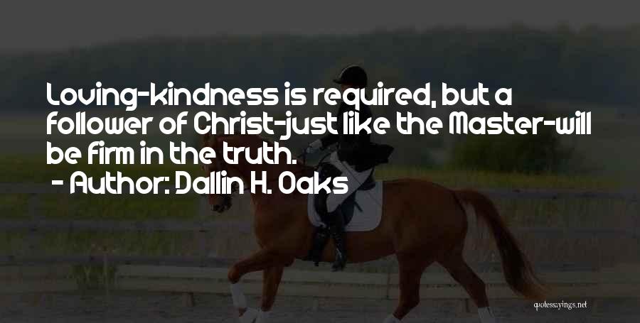 Dallin H. Oaks Quotes: Loving-kindness Is Required, But A Follower Of Christ-just Like The Master-will Be Firm In The Truth.