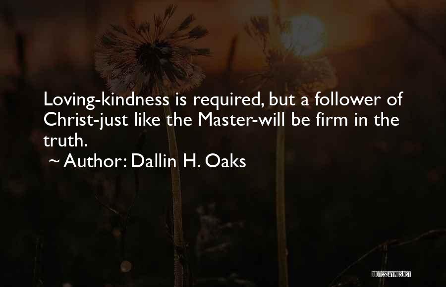 Dallin H. Oaks Quotes: Loving-kindness Is Required, But A Follower Of Christ-just Like The Master-will Be Firm In The Truth.