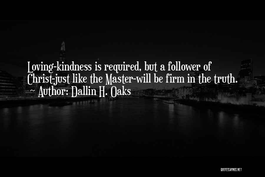 Dallin H. Oaks Quotes: Loving-kindness Is Required, But A Follower Of Christ-just Like The Master-will Be Firm In The Truth.