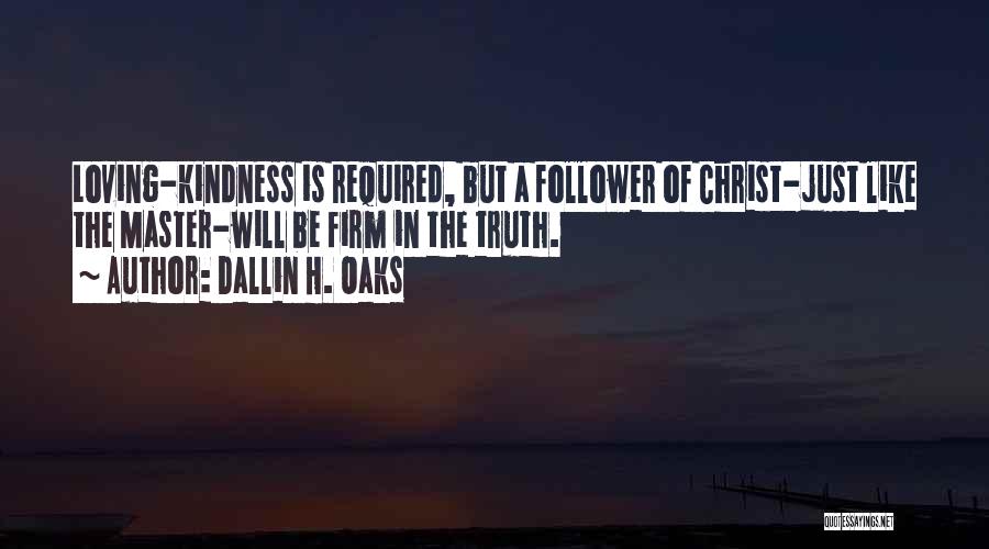 Dallin H. Oaks Quotes: Loving-kindness Is Required, But A Follower Of Christ-just Like The Master-will Be Firm In The Truth.