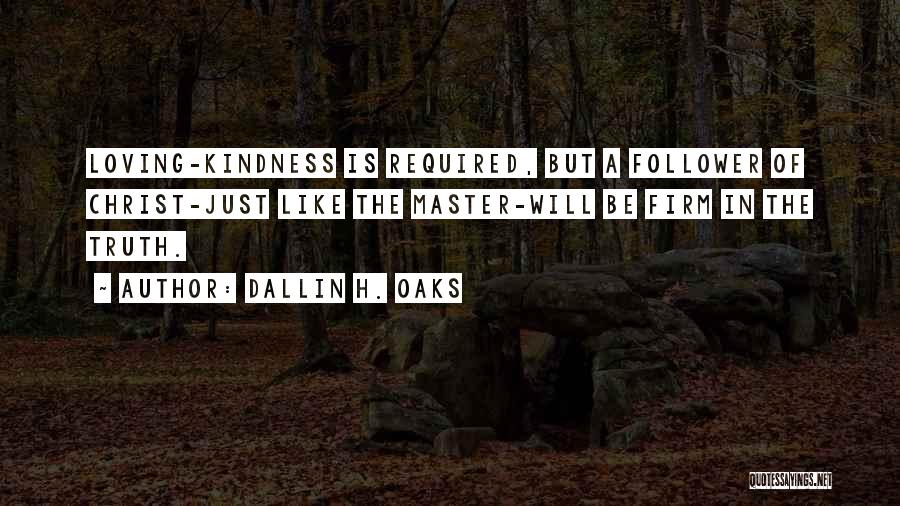 Dallin H. Oaks Quotes: Loving-kindness Is Required, But A Follower Of Christ-just Like The Master-will Be Firm In The Truth.