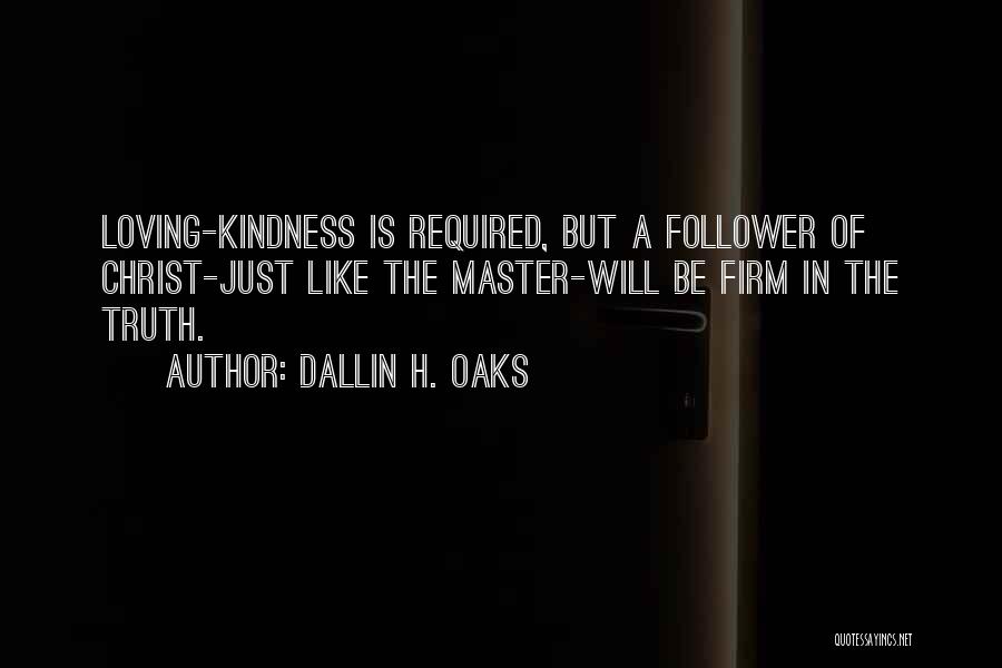 Dallin H. Oaks Quotes: Loving-kindness Is Required, But A Follower Of Christ-just Like The Master-will Be Firm In The Truth.