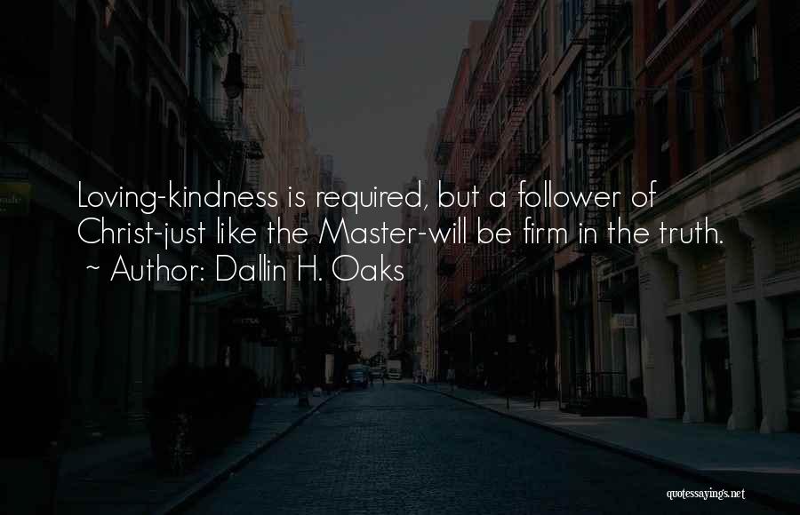 Dallin H. Oaks Quotes: Loving-kindness Is Required, But A Follower Of Christ-just Like The Master-will Be Firm In The Truth.
