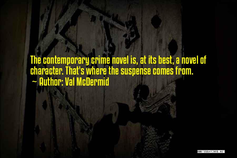 Val McDermid Quotes: The Contemporary Crime Novel Is, At Its Best, A Novel Of Character. That's Where The Suspense Comes From.