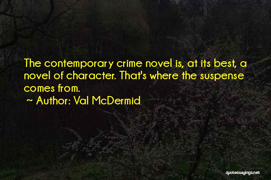 Val McDermid Quotes: The Contemporary Crime Novel Is, At Its Best, A Novel Of Character. That's Where The Suspense Comes From.