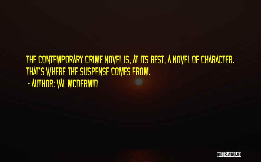 Val McDermid Quotes: The Contemporary Crime Novel Is, At Its Best, A Novel Of Character. That's Where The Suspense Comes From.