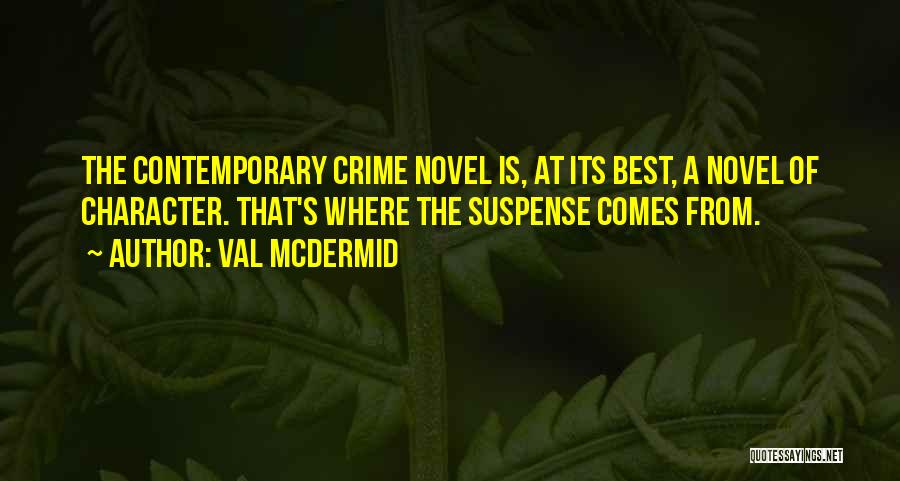 Val McDermid Quotes: The Contemporary Crime Novel Is, At Its Best, A Novel Of Character. That's Where The Suspense Comes From.