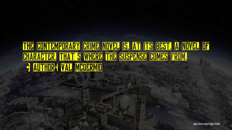 Val McDermid Quotes: The Contemporary Crime Novel Is, At Its Best, A Novel Of Character. That's Where The Suspense Comes From.