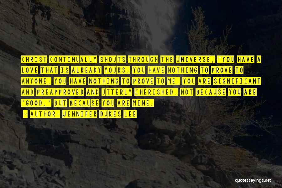 Jennifer Dukes Lee Quotes: Christ Continually Shouts Through The Universe, You Have A Love That Is Already Yours. You Have Nothing To Prove To