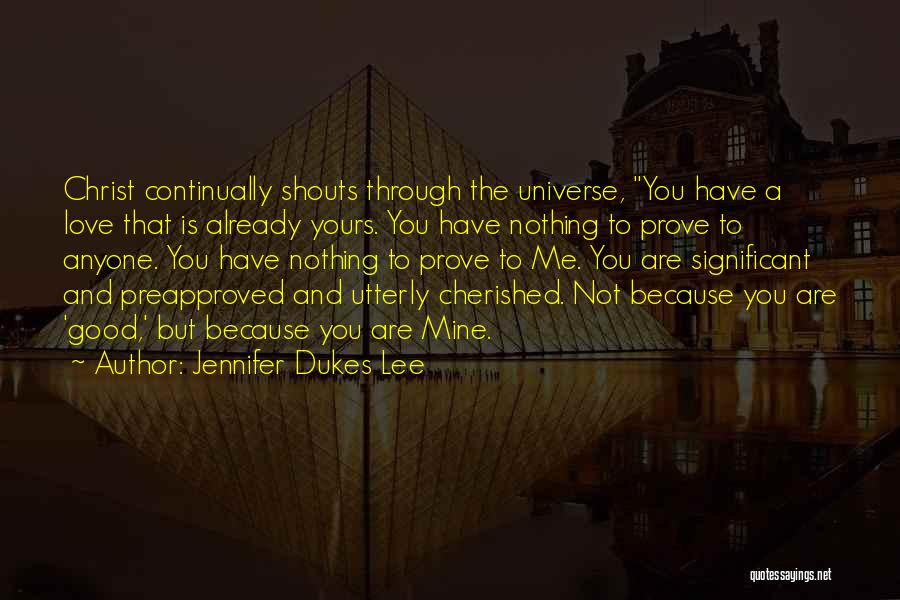 Jennifer Dukes Lee Quotes: Christ Continually Shouts Through The Universe, You Have A Love That Is Already Yours. You Have Nothing To Prove To