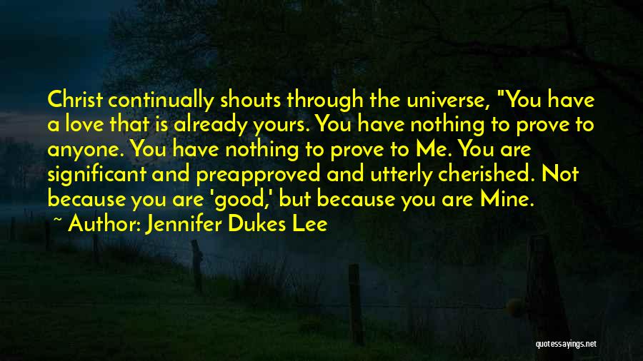 Jennifer Dukes Lee Quotes: Christ Continually Shouts Through The Universe, You Have A Love That Is Already Yours. You Have Nothing To Prove To