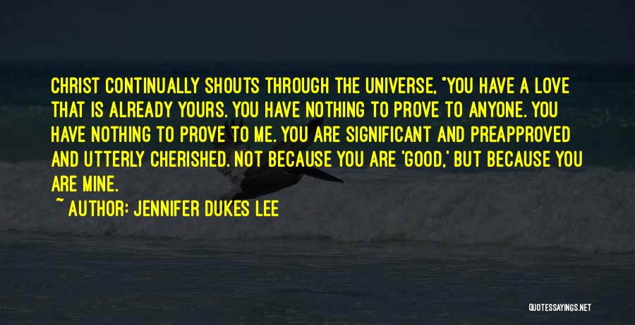 Jennifer Dukes Lee Quotes: Christ Continually Shouts Through The Universe, You Have A Love That Is Already Yours. You Have Nothing To Prove To