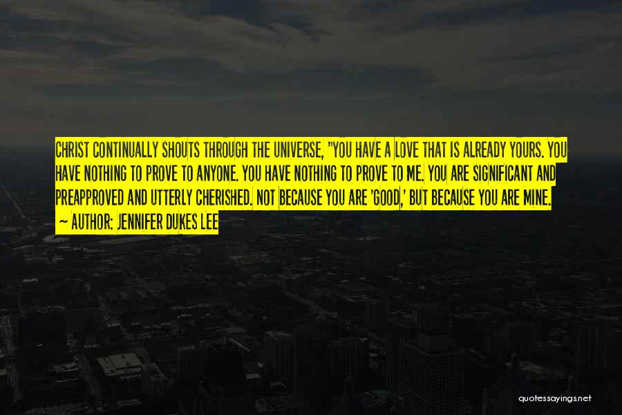 Jennifer Dukes Lee Quotes: Christ Continually Shouts Through The Universe, You Have A Love That Is Already Yours. You Have Nothing To Prove To