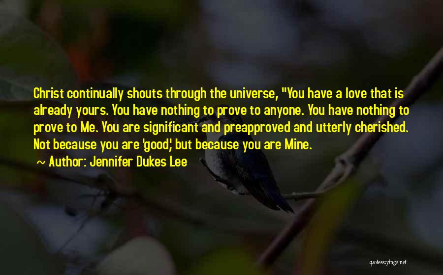 Jennifer Dukes Lee Quotes: Christ Continually Shouts Through The Universe, You Have A Love That Is Already Yours. You Have Nothing To Prove To