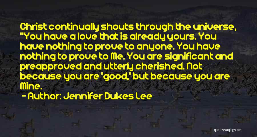 Jennifer Dukes Lee Quotes: Christ Continually Shouts Through The Universe, You Have A Love That Is Already Yours. You Have Nothing To Prove To