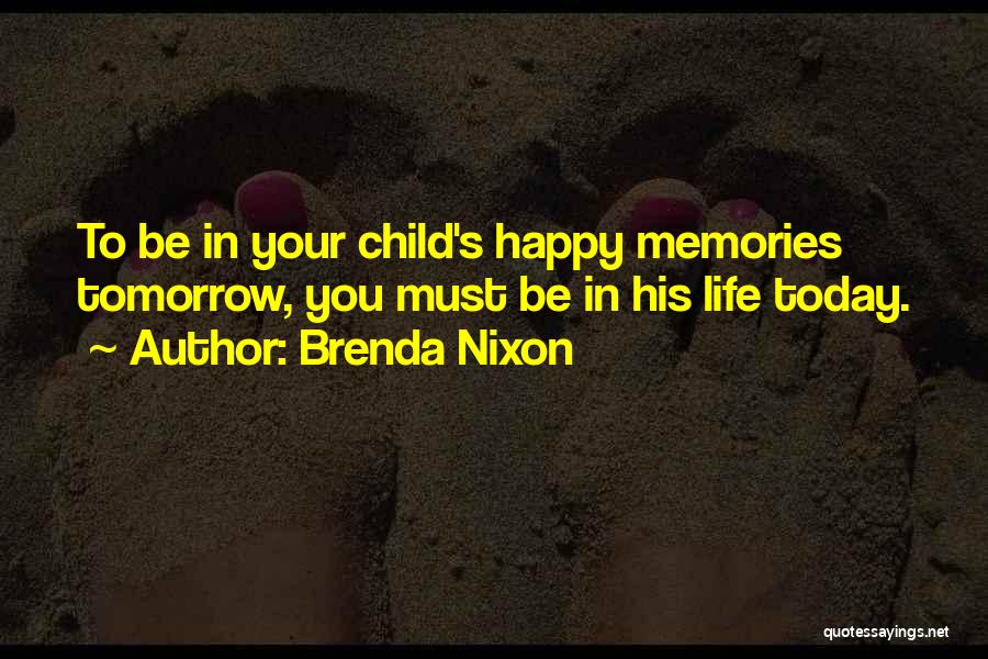 Brenda Nixon Quotes: To Be In Your Child's Happy Memories Tomorrow, You Must Be In His Life Today.