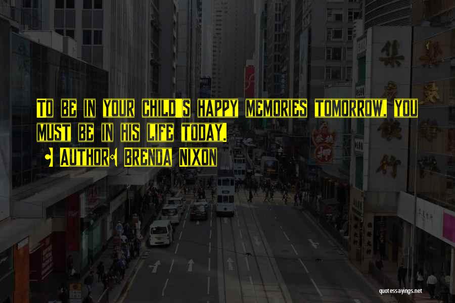 Brenda Nixon Quotes: To Be In Your Child's Happy Memories Tomorrow, You Must Be In His Life Today.