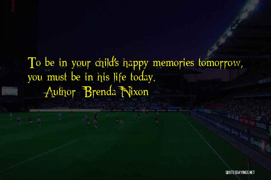 Brenda Nixon Quotes: To Be In Your Child's Happy Memories Tomorrow, You Must Be In His Life Today.