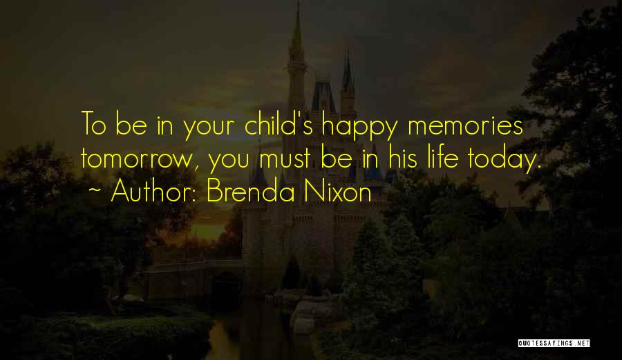 Brenda Nixon Quotes: To Be In Your Child's Happy Memories Tomorrow, You Must Be In His Life Today.