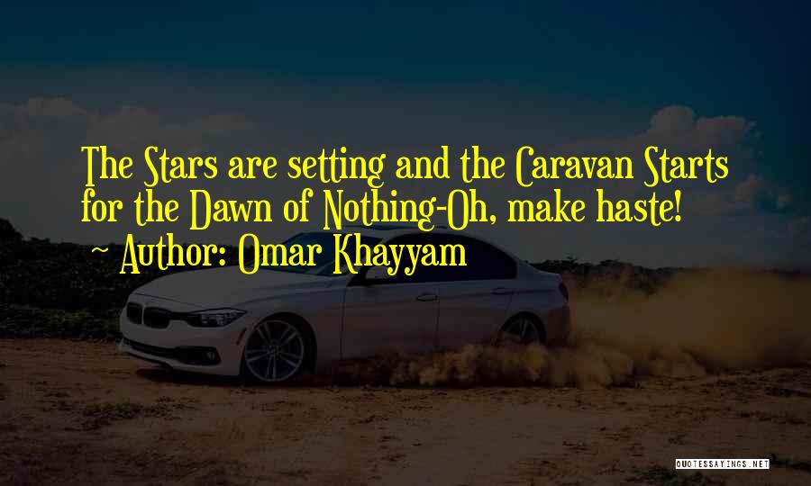 Omar Khayyam Quotes: The Stars Are Setting And The Caravan Starts For The Dawn Of Nothing-oh, Make Haste!