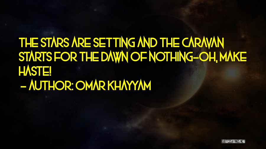 Omar Khayyam Quotes: The Stars Are Setting And The Caravan Starts For The Dawn Of Nothing-oh, Make Haste!