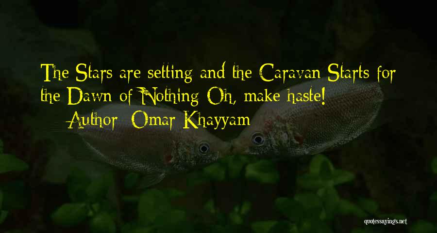 Omar Khayyam Quotes: The Stars Are Setting And The Caravan Starts For The Dawn Of Nothing-oh, Make Haste!