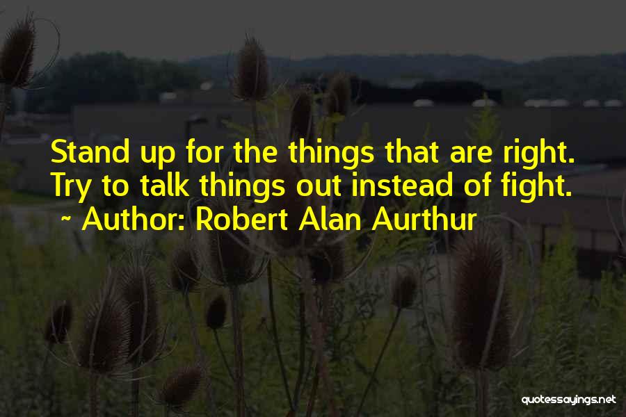 Robert Alan Aurthur Quotes: Stand Up For The Things That Are Right. Try To Talk Things Out Instead Of Fight.