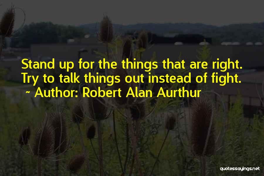 Robert Alan Aurthur Quotes: Stand Up For The Things That Are Right. Try To Talk Things Out Instead Of Fight.