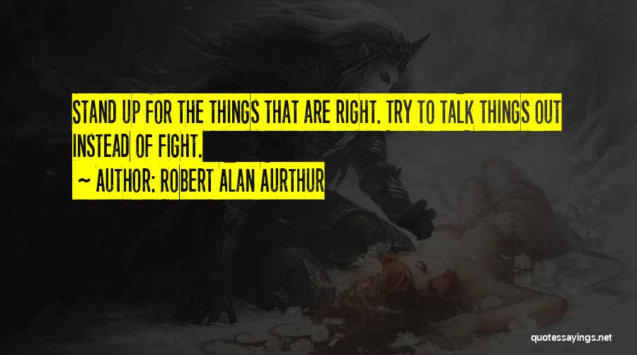 Robert Alan Aurthur Quotes: Stand Up For The Things That Are Right. Try To Talk Things Out Instead Of Fight.