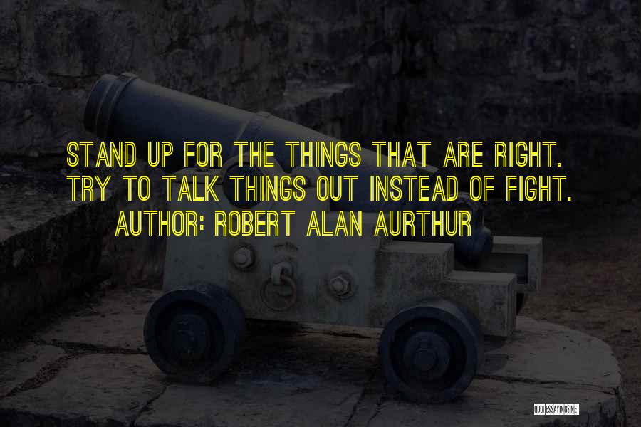 Robert Alan Aurthur Quotes: Stand Up For The Things That Are Right. Try To Talk Things Out Instead Of Fight.