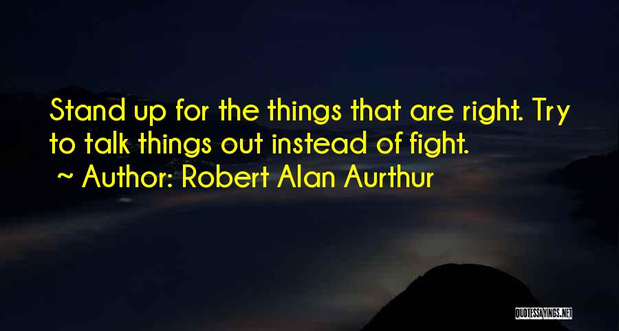 Robert Alan Aurthur Quotes: Stand Up For The Things That Are Right. Try To Talk Things Out Instead Of Fight.