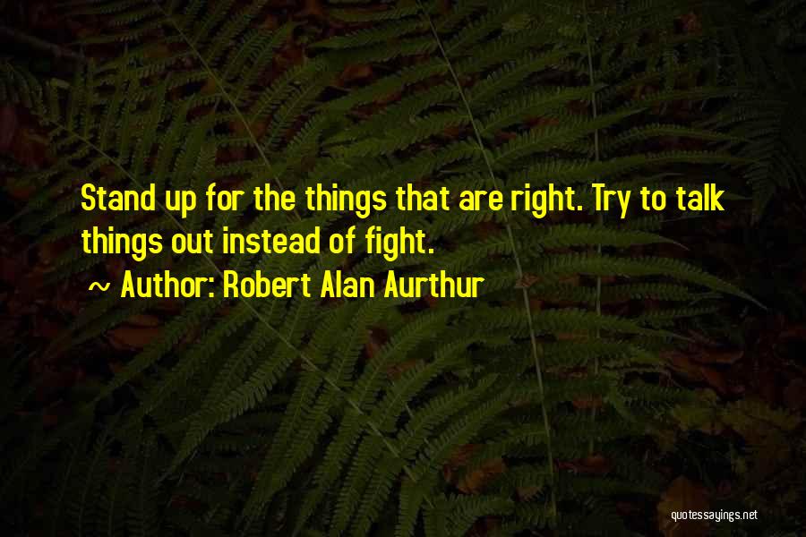 Robert Alan Aurthur Quotes: Stand Up For The Things That Are Right. Try To Talk Things Out Instead Of Fight.