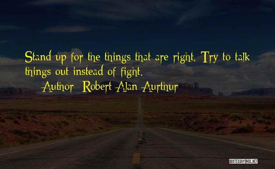 Robert Alan Aurthur Quotes: Stand Up For The Things That Are Right. Try To Talk Things Out Instead Of Fight.