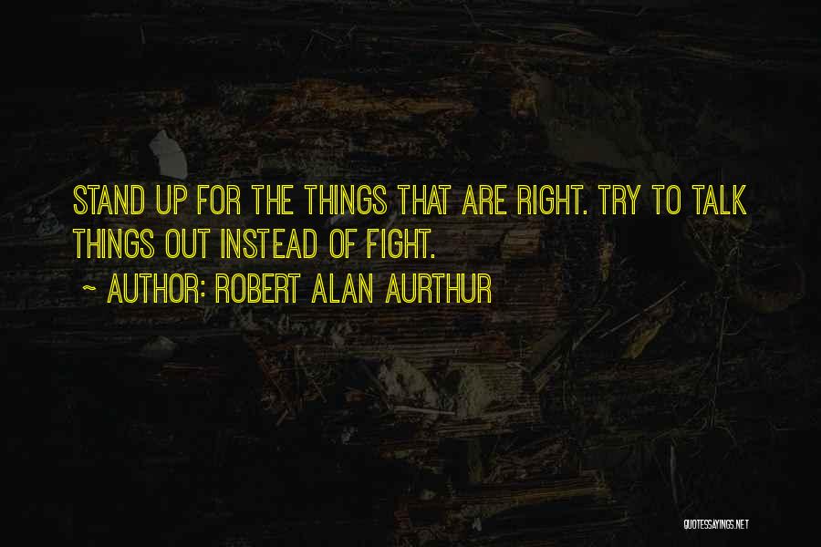 Robert Alan Aurthur Quotes: Stand Up For The Things That Are Right. Try To Talk Things Out Instead Of Fight.