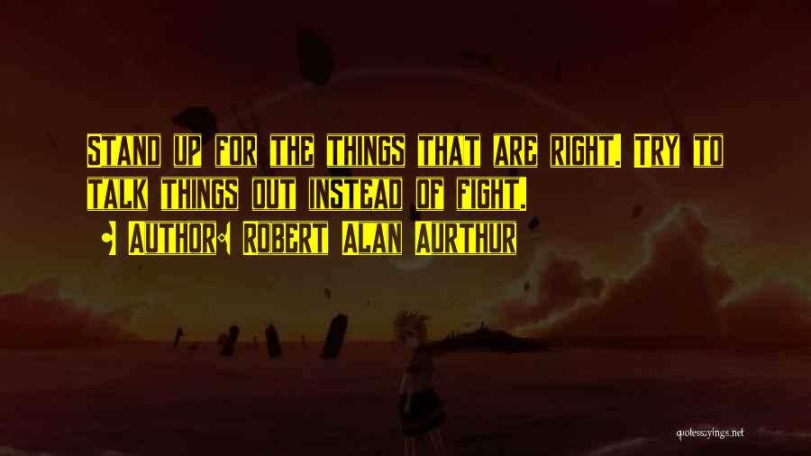 Robert Alan Aurthur Quotes: Stand Up For The Things That Are Right. Try To Talk Things Out Instead Of Fight.