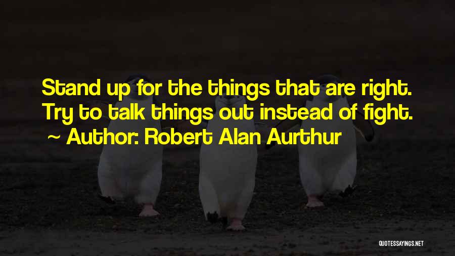 Robert Alan Aurthur Quotes: Stand Up For The Things That Are Right. Try To Talk Things Out Instead Of Fight.