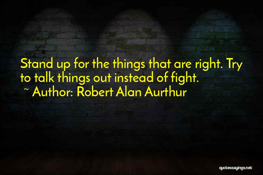 Robert Alan Aurthur Quotes: Stand Up For The Things That Are Right. Try To Talk Things Out Instead Of Fight.