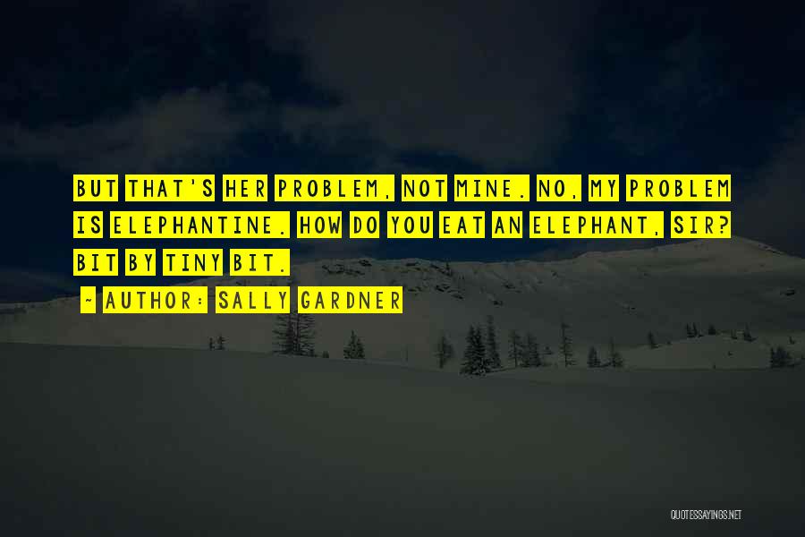 Sally Gardner Quotes: But That's Her Problem, Not Mine. No, My Problem Is Elephantine. How Do You Eat An Elephant, Sir? Bit By