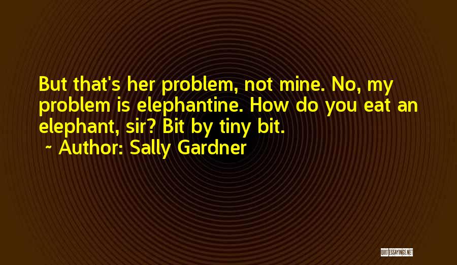 Sally Gardner Quotes: But That's Her Problem, Not Mine. No, My Problem Is Elephantine. How Do You Eat An Elephant, Sir? Bit By
