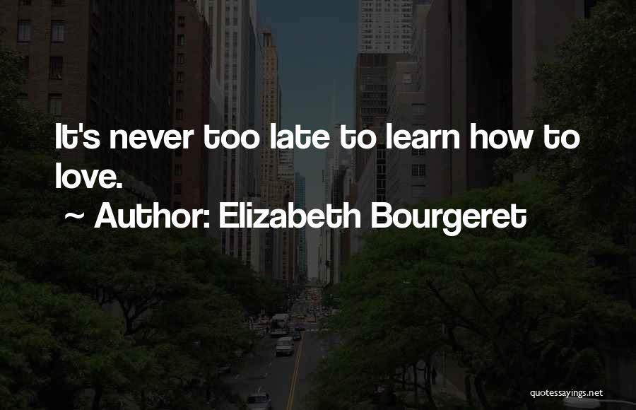 Elizabeth Bourgeret Quotes: It's Never Too Late To Learn How To Love.