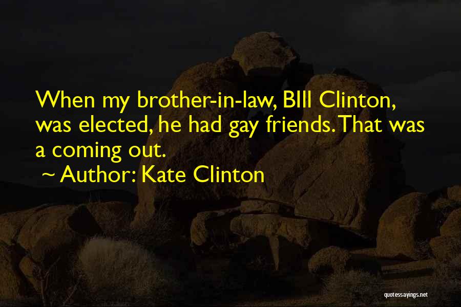 Kate Clinton Quotes: When My Brother-in-law, Bill Clinton, Was Elected, He Had Gay Friends. That Was A Coming Out.