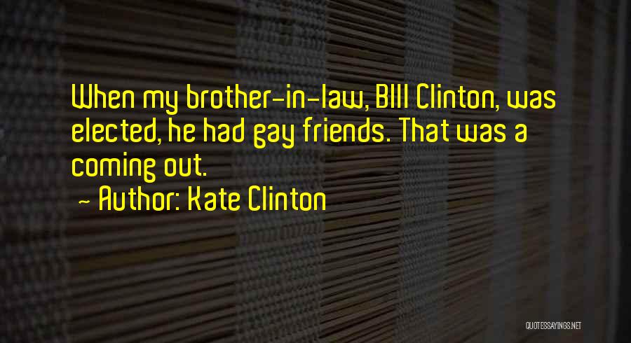 Kate Clinton Quotes: When My Brother-in-law, Bill Clinton, Was Elected, He Had Gay Friends. That Was A Coming Out.