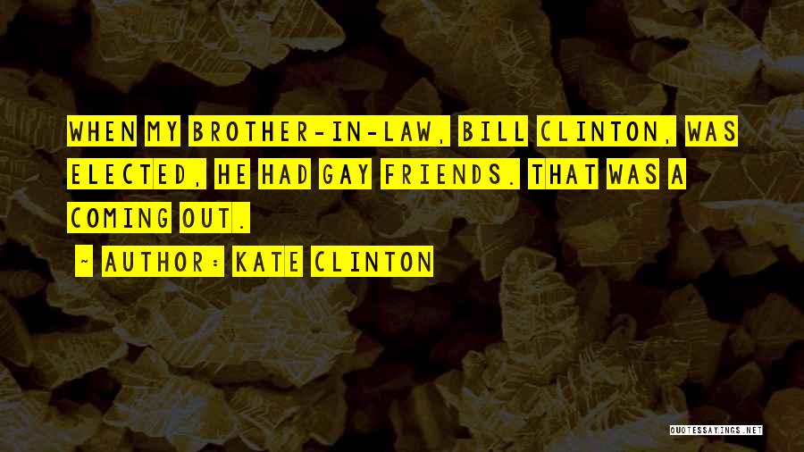 Kate Clinton Quotes: When My Brother-in-law, Bill Clinton, Was Elected, He Had Gay Friends. That Was A Coming Out.