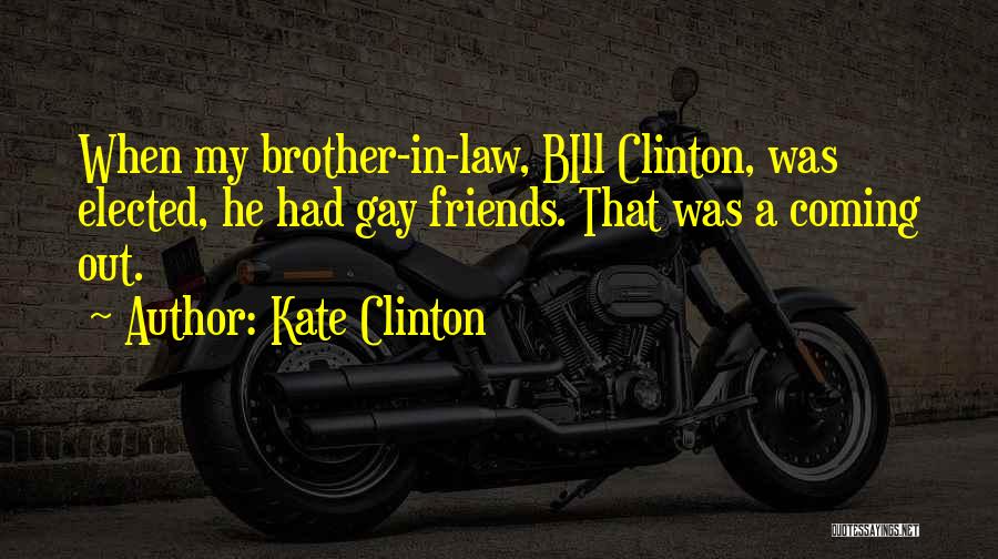 Kate Clinton Quotes: When My Brother-in-law, Bill Clinton, Was Elected, He Had Gay Friends. That Was A Coming Out.