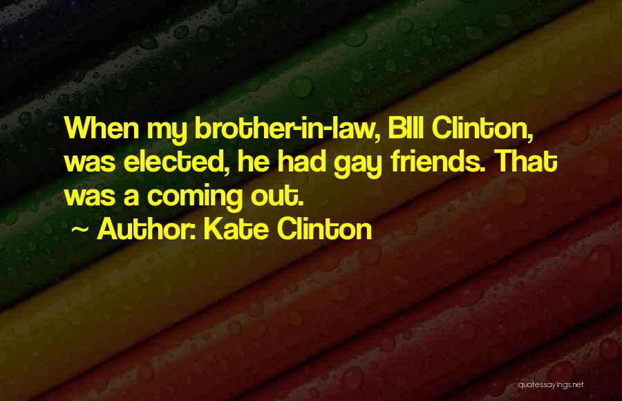 Kate Clinton Quotes: When My Brother-in-law, Bill Clinton, Was Elected, He Had Gay Friends. That Was A Coming Out.