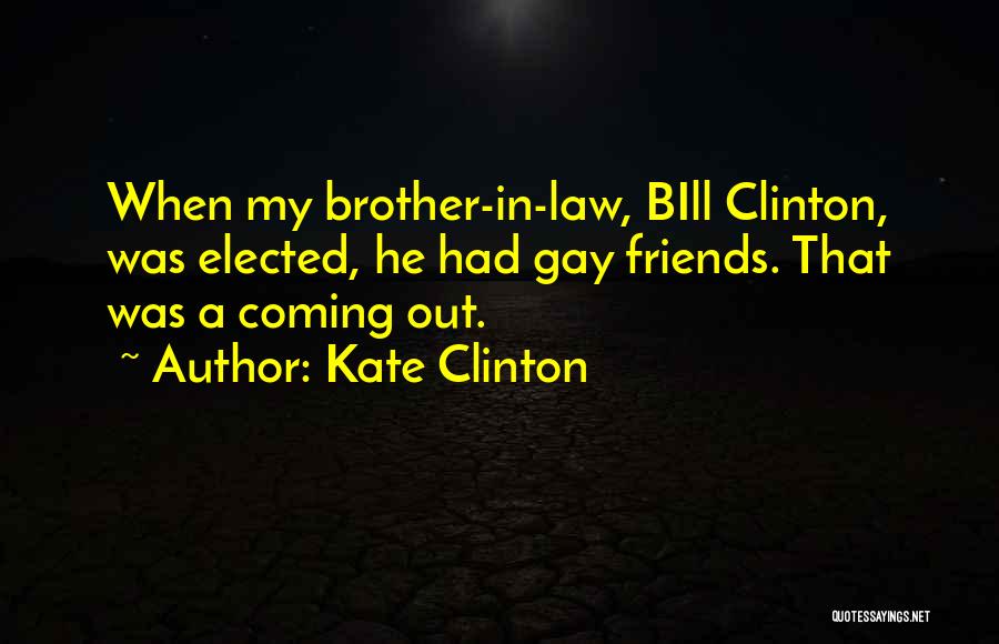 Kate Clinton Quotes: When My Brother-in-law, Bill Clinton, Was Elected, He Had Gay Friends. That Was A Coming Out.