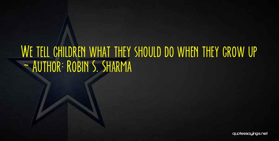 Robin S. Sharma Quotes: We Tell Children What They Should Do When They Grow Up So We Can Impress The People Next Door.