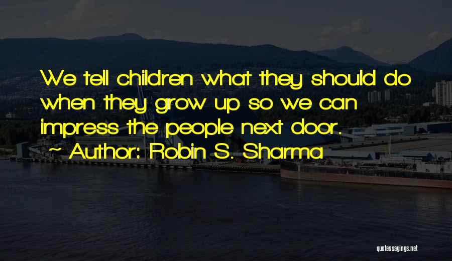 Robin S. Sharma Quotes: We Tell Children What They Should Do When They Grow Up So We Can Impress The People Next Door.